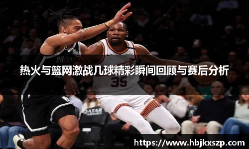 热火与篮网激战几球精彩瞬间回顾与赛后分析