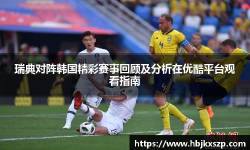 瑞典对阵韩国精彩赛事回顾及分析在优酷平台观看指南