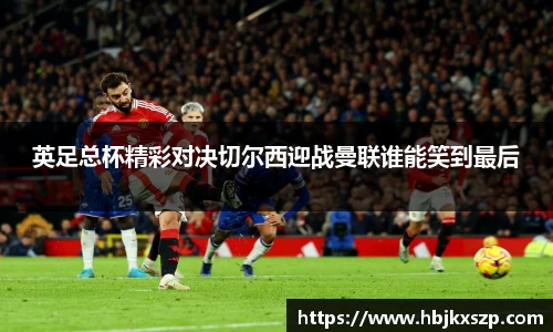 英足总杯精彩对决切尔西迎战曼联谁能笑到最后