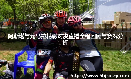 阿斯塔与尤马拉精彩对决直播全程回顾与赛况分析