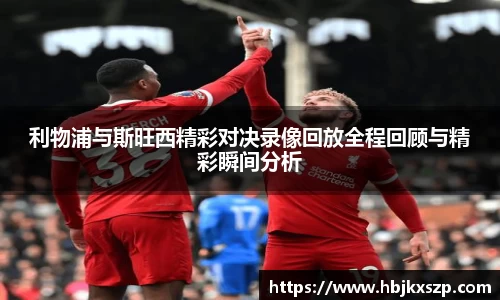 利物浦与斯旺西精彩对决录像回放全程回顾与精彩瞬间分析