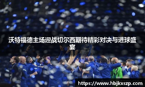 沃特福德主场迎战切尔西期待精彩对决与进球盛宴