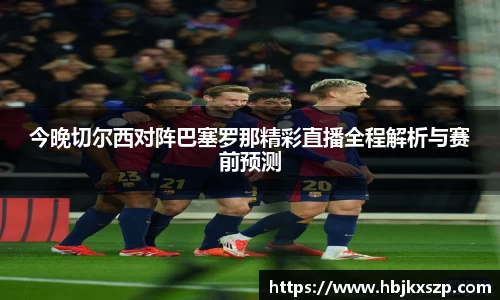 今晚切尔西对阵巴塞罗那精彩直播全程解析与赛前预测