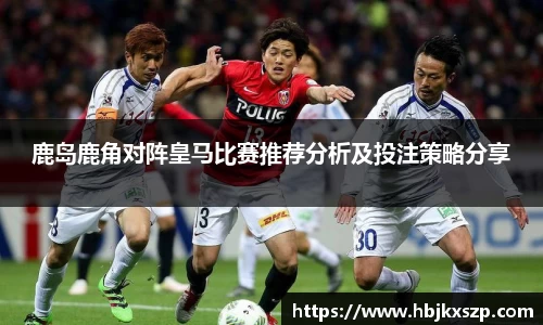 鹿岛鹿角对阵皇马比赛推荐分析及投注策略分享