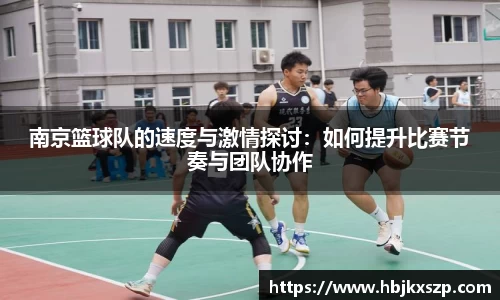 南京篮球队的速度与激情探讨：如何提升比赛节奏与团队协作
